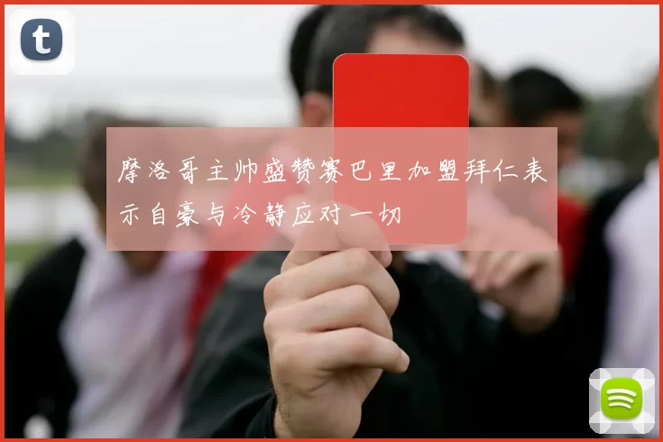 摩洛哥主帅盛赞赛巴里加盟拜仁表示自豪与冷静应对一切