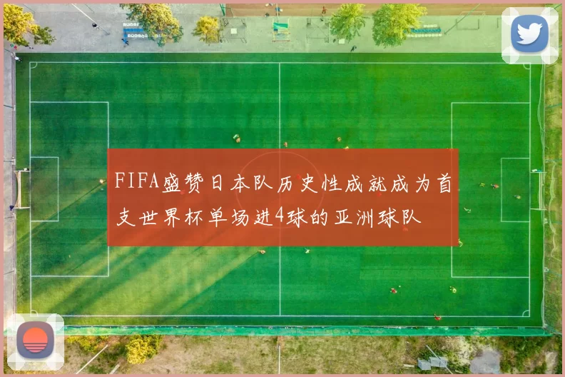 FIFA盛赞日本队历史性成就成为首支世界杯单场进4球的亚洲球队