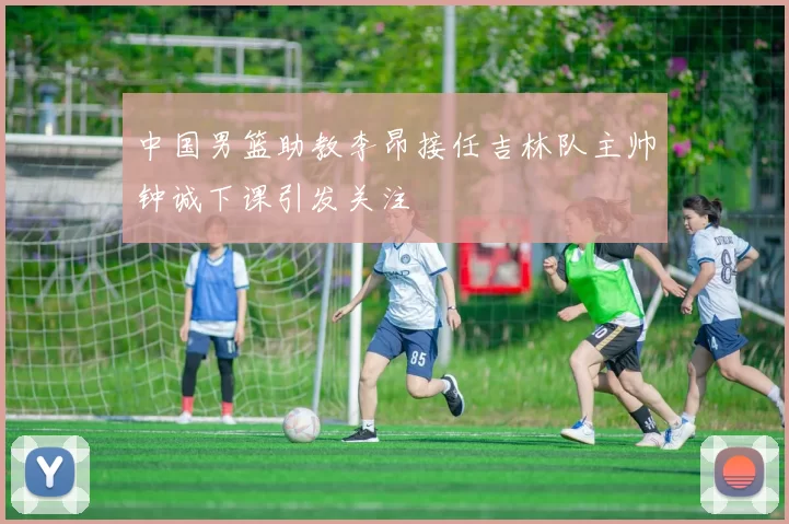 中国男篮助教李昂接任吉林队主帅钟诚下课引发关注