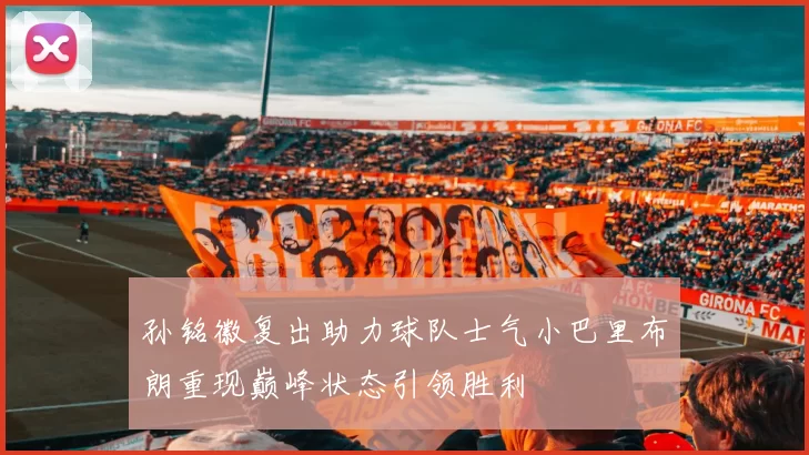 孙铭徽复出助力球队士气小巴里布朗重现巅峰状态引领胜利