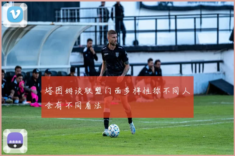塔图姆谈联盟门面多样性称不同人会有不同看法