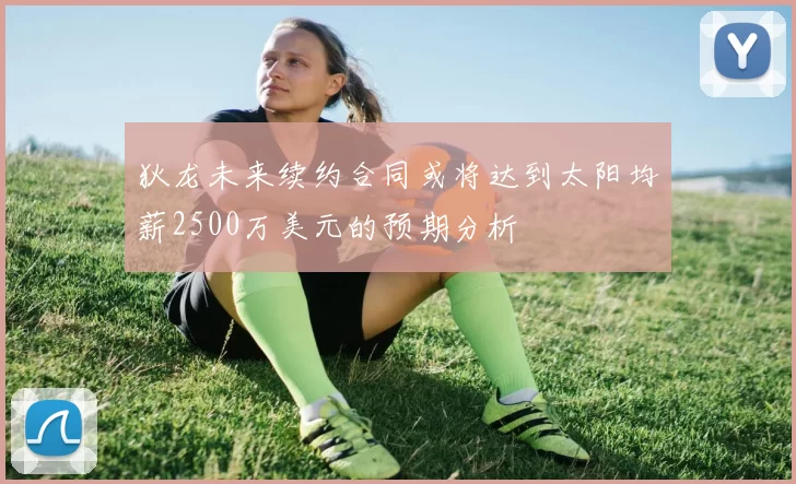 狄龙未来续约合同或将达到太阳均薪2500万美元的预期分析