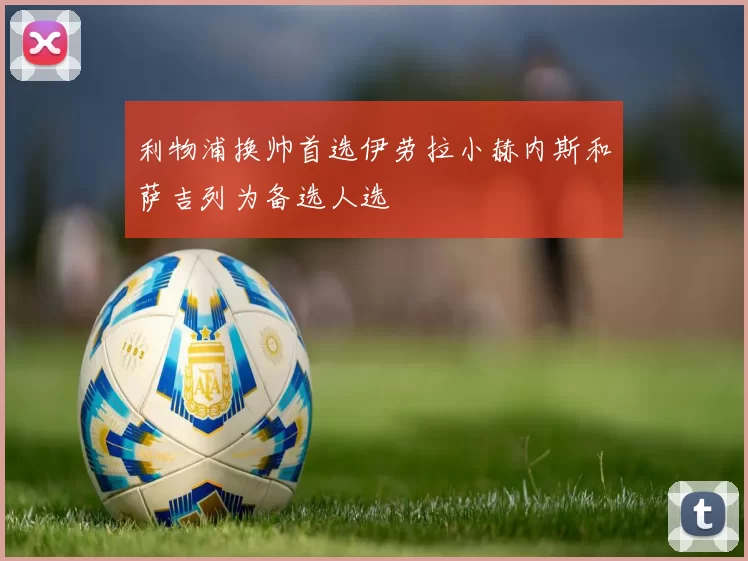 利物浦换帅首选伊劳拉小赫内斯和萨吉列为备选人选