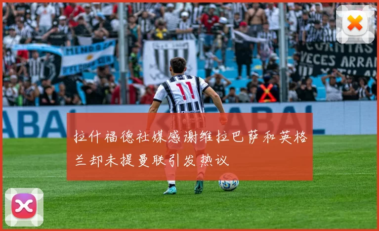拉什福德社媒感谢维拉巴萨和英格兰却未提曼联引发热议