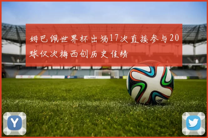 姆巴佩世界杯出场17次直接参与20球仅次梅西创历史佳绩